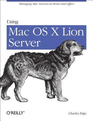 Using Mac OS X Lion Server: Managing Mac Services at Home and Office by Charles Edge