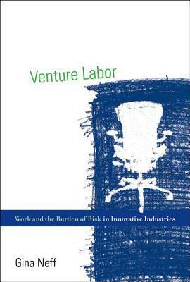 Venture Labor: Work and the Burden of Risk in Innovative Industries by Gina Neff