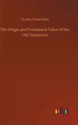 The Origin and Permanent Value of the Old Testament by Charles Foster Kent