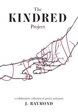 The Kindred Project: A Collaborative Collection of Poetry and Prose by J Raymond