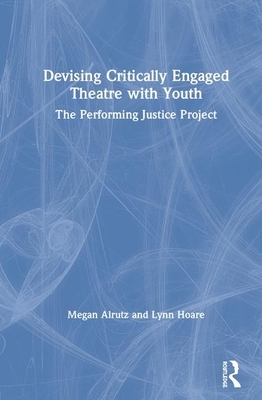 Devising Critically Engaged Theatre with Youth: The Performing Justice Project by Megan Alrutz, Lynn Hoare