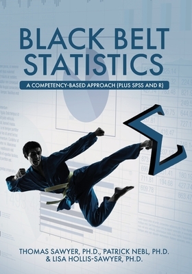 Black Belt Statistics: A Competency-Based Approach (Plus SPSS and R) by Patrick Nebl, Thomas Sawyer, Lisa Hollis-Sawyer