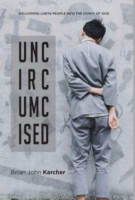 Uncircumcised: Welcoming LGBTQ people into the Family of God by Brian John Karcher