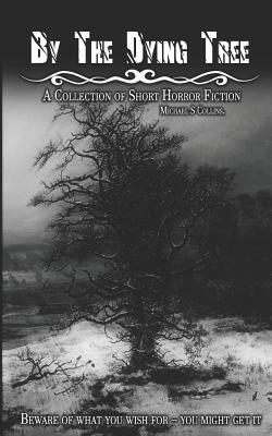 By The Dying Tree: A Collection of Horror Shorts by Michael S. Collins