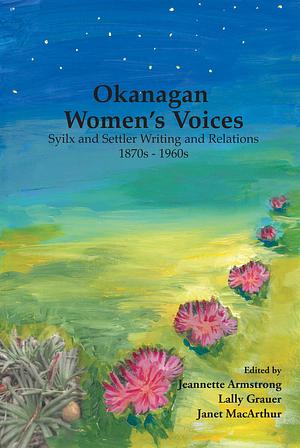 Okanagan Women's Voices: Syilx and settler writing and relations, 1870s to 1960s by Jeannette Armstrong