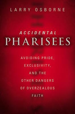 Accidental Pharisees: Avoiding Pride, Exclusivity, and the Other Dangers of Overzealous Faith by Larry Osborne