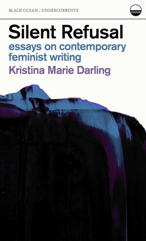 Silent Refusal: Essays on Contemporary Feminist Writing by Kristina Marie Darling