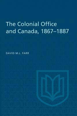 The Colonial Office and Canada 1867-1887 by David Farr