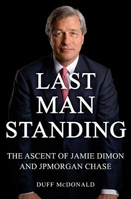 Last Man Standing: The Ascent of Jamie Dimon and JPMorgan Chase by Duff McDonald