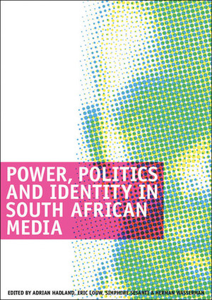 Power, Politics and Identity in South African Media by Adrian Hadland, Eric Louw, Simphiwe Sesanti