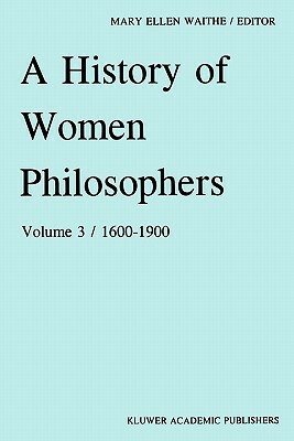 A History of Women Philosophers: Modern Women Philosophers, 1600-1900 by 