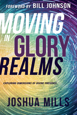 Moving in Glory Realms: Exploring Dimensions of Divine Presence by Joshua Mills