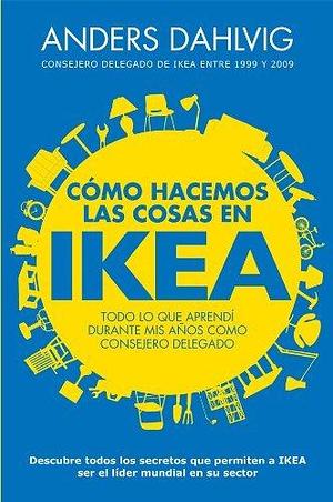 Cómo hacemos las cosas en Ikea: Todo lo que aprendí durante mis años como consejero delegado by Anders Dahlvig, Marta García Madera