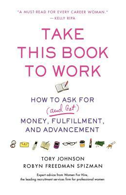 Take This Book to Work: How to Ask for (and Get) Money, Fulfillment, and Advancement by Robyn Freedman Spizman, Tory Johnson