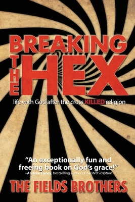 Breaking The Hex: Life With God After The Cross Killed Religion by Roger Fields, Jeff Fields