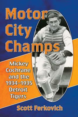 Motor City Champs: Mickey Cochrane and the 1934-1935 Detroit Tigers by Scott Ferkovich