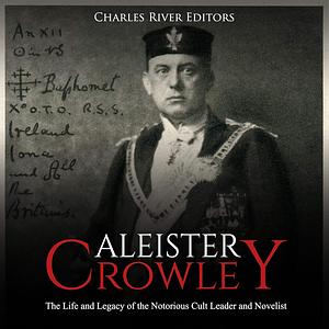 Aleister Crowley: The Life and Legacy of the Notorious Cult Leader and Novelist by Charles River Editors