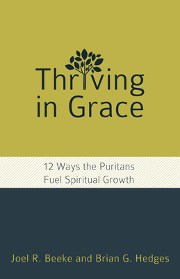 Thriving in Grace: Twelve Ways the Puritans Fuel Spiritual Growth by Joel R. Beeke, Brian G. Hedges