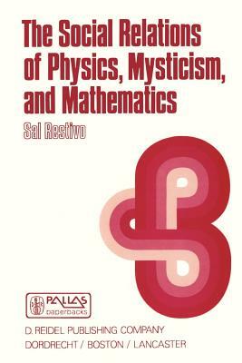 The Social Relations of Physics, Mysticism, and Mathematics: Studies in Social Structure, Interests, and Ideas by S. Restivo