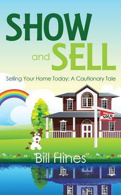Show and Sell: Selling Your Home Today: A Cautionary Tale by Bill Hines