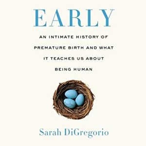 Early: An Intimate History of Premature Birth and What It Teaches Us about Being Human by Sarah DiGregorio, Ann Marie Gideon
