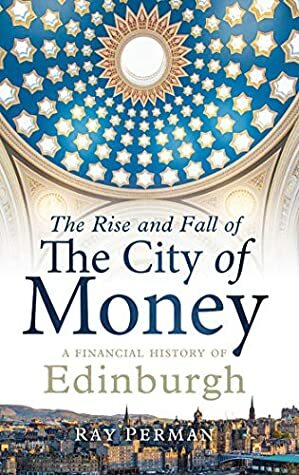 The Rise and Fall of the City of Money: A Financial History of Edinburgh by Ray Perman