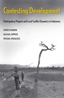 Contesting Development: Participatory Projects and Local Conflict Dynamics in Indonesia by Patrick Barron, Michael Woolcock, Rachael Diprose