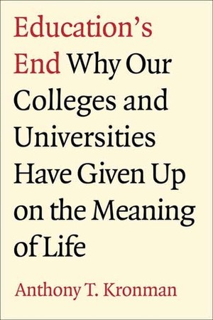 Education's End: Why Our Colleges and Universities Have Given Up on the Meaning of Life by Anthony T. Kronman