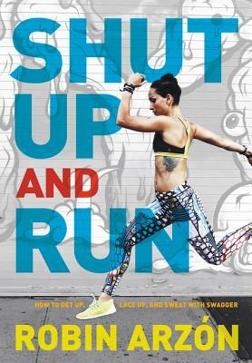 Shut Up and Run: How to Get Up, Lace Up, and Sweat with Swagger by Robin Arzon