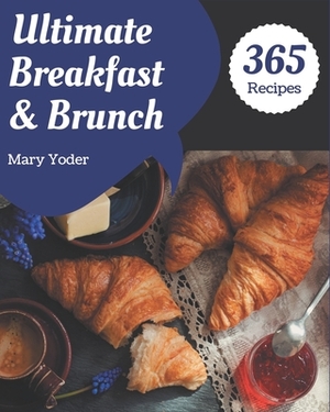 365 Ultimate Breakfast and Brunch Recipes: A Breakfast and Brunch Cookbook for All Generation by Mary Yoder