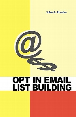 Opt In Email List Building: How to Build and Run a Successful Opt In List by John S. Rhodes