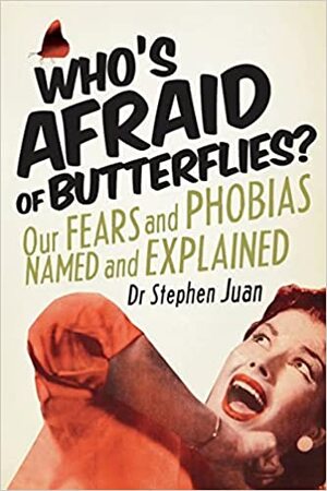 Who's Afraid of Butterflies? Our Fears and Phobias named and explained by Stephen Juan