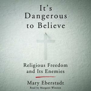 It's Dangerous to Believe: Religious Freedom and Its Enemies by Mary Eberstadt