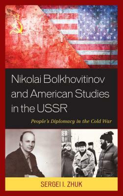 Nikolai Bolkhovitinov and American Studies in the USSR: People's Diplomacy in the Cold War by Sergei I. Zhuk