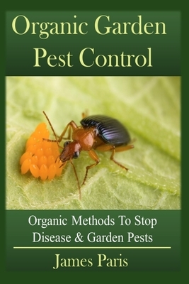 Organic Garden Pest Control: Organic Methods To Stop Disease and Garden Pests by James Paris