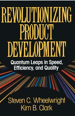 Revolutionizing Product Development: Quantum Leaps in Speed, Efficiency and Quality by Steven C. Wheelwright