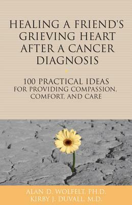 Healing a Friend or Loved One's Grieving Heart After a Cancer Diagnosis: 100 Practical Ideas for Providing Compassion, Comfort, and Care by Kirby J. Duvall, Alan D. Wolfelt