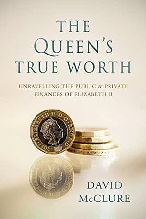 The Queen's True Worth: Unravelling the Public & Private Finances of Queen Elizabeth II by David McClure