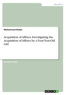 Acquisition of Affixes. Investigating the Acquisition of Affixes by a Four-Year-Old Girl by Muhammad Shabir