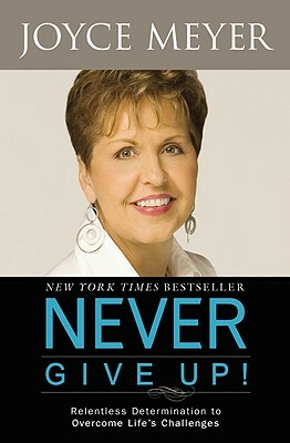 Never Give Up!: Relentless Determination to Overcome Life's Challenges by Joyce Meyer