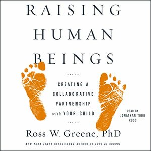 Raising Human Beings: Creating a Collaborative Partnership with Your Child by Ross W. Greene