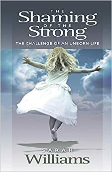 The Shaming of the Strong: The Challenge of an Unborn Life by Sarah C. Williams