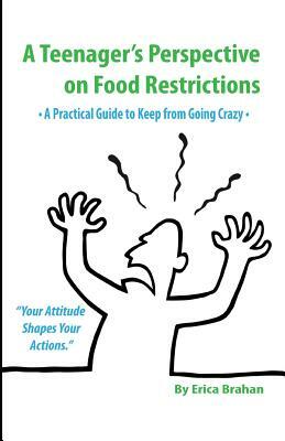 A Teenager's Perspective on Food Restrictions: A Practical Guide to Keep from Going Crazy by Erica Brahan