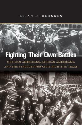 Fighting Their Own Battles: Mexican Americans, African Americans, and the Struggle for Civil Rights in Texas by Brian D. Behnken