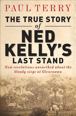 The True Story of Ned Kelly's Last Stand: New Revelations Unearthed about the Bloody Siege at Glenrowan by P. Terry