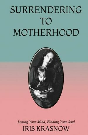 Surrendering to Motherhood: Losing Your Mind, Finding Your Soul by Iris Krasnow