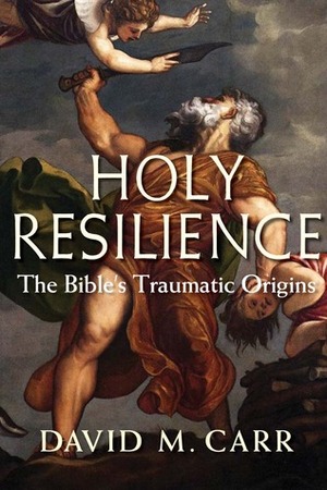 Holy Resilience: The Bible's Traumatic Origins by David M. Carr