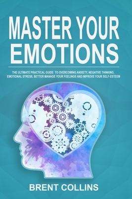 Master Your Emotions: The Ultimate Practical Guide To Overcoming Anxiety, Negative Thinking, Emotional Stress, Better Manage Your Feelings a by Brent Collins