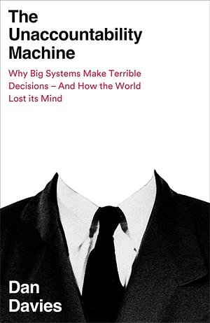 The Unaccountability Machine: Why Big Systems Make Terrible Decisions - and How The World Lost its Mind by Dan Davies