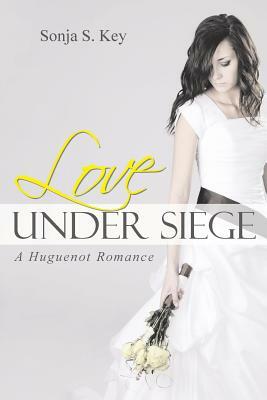 Love Under Siege: A Huguenot Romance by Sonja S. Key